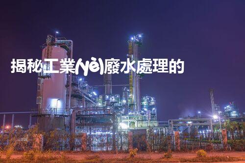揭秘工業(yè)廢水處理的神奇步驟？竟然如此復雜！